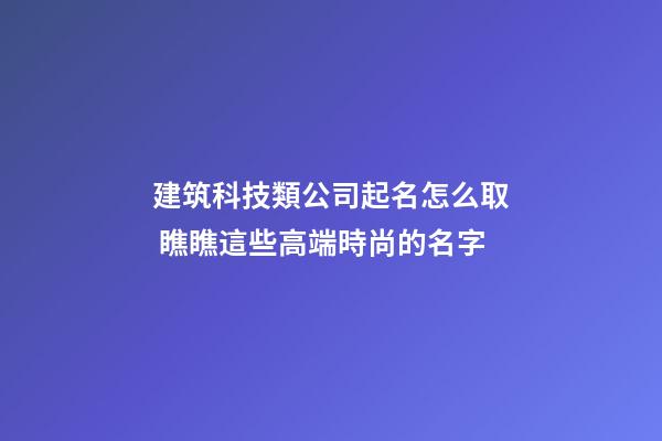 建筑科技類公司起名怎么取 瞧瞧這些高端時尚的名字-第1張-公司起名-玄機派